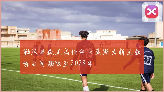 勒沃库森正式任命卡莱斯为新主教练合同期限至2028年