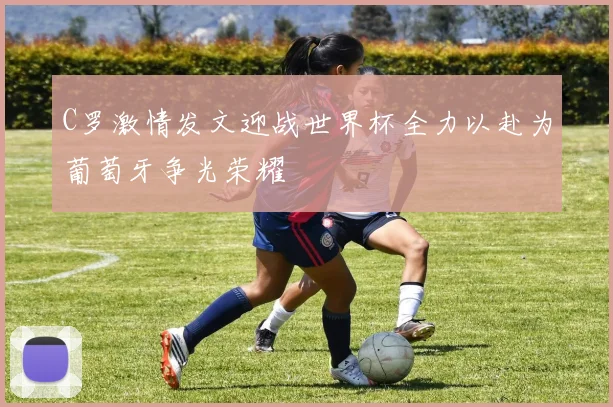 C罗激情发文迎战世界杯全力以赴为葡萄牙争光荣耀