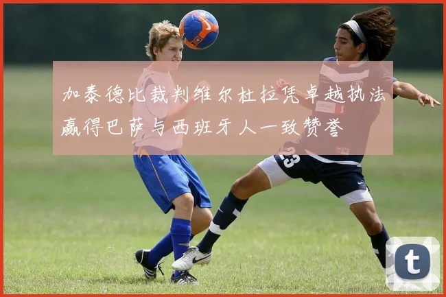 加泰德比裁判维尔杜拉凭卓越执法赢得巴萨与西班牙人一致赞誉