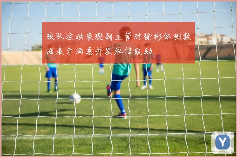 狼队运动表现副主管对徐彬体测数据表示满意并发私信鼓励