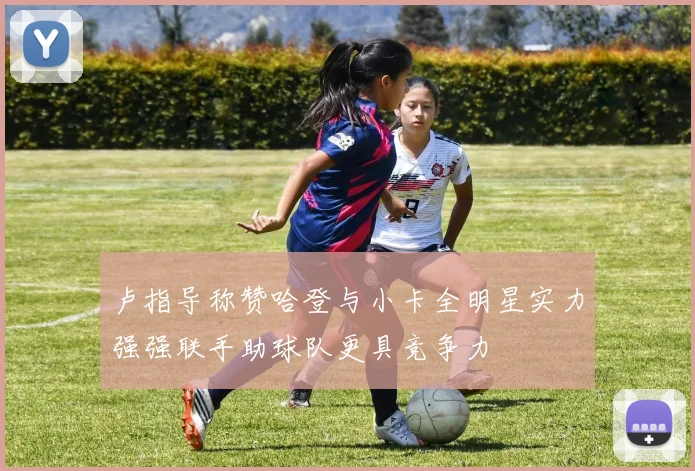 卢指导称赞哈登与小卡全明星实力强强联手助球队更具竞争力