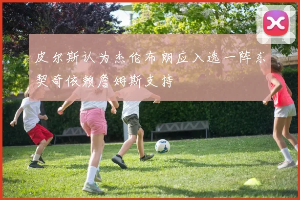 皮尔斯认为杰伦布朗应入选一阵东契奇依赖詹姆斯支持