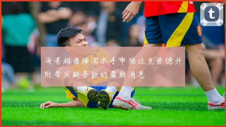 海港租借横滨水手中场让克劳德并附带买断条款的最新消息