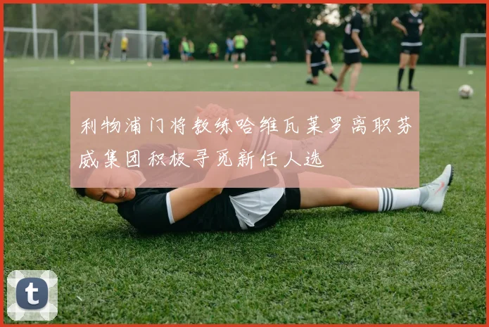 利物浦门将教练哈维瓦莱罗离职芬威集团积极寻觅新任人选