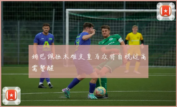 姆巴佩独木难支皇马众将自视过高需警醒