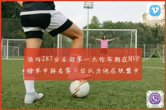 场均287分东部第一杰伦布朗在MVP榜单中排名第六你认为他在联盟中应排第几