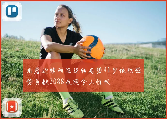 老詹连续两场逆转局势41岁依然强势贡献3088表现令人惊叹