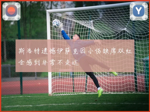 斯洛特遗憾伊萨克因小伤缺席双红会感到非常不走运