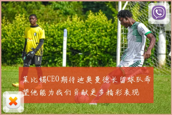 莱比锡CEO期待迪奥曼德长留球队希望他能为我们贡献更多精彩表现