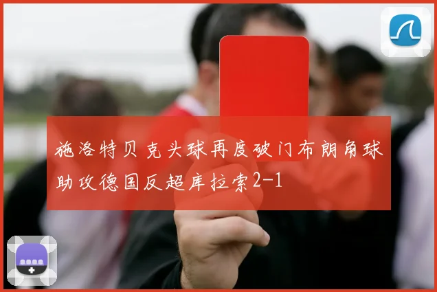 施洛特贝克头球再度破门布朗角球助攻德国反超库拉索2-1