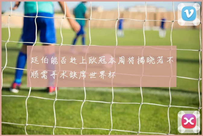 廷伯能否赶上欧冠本周将揭晓若不顺需手术缺席世界杯