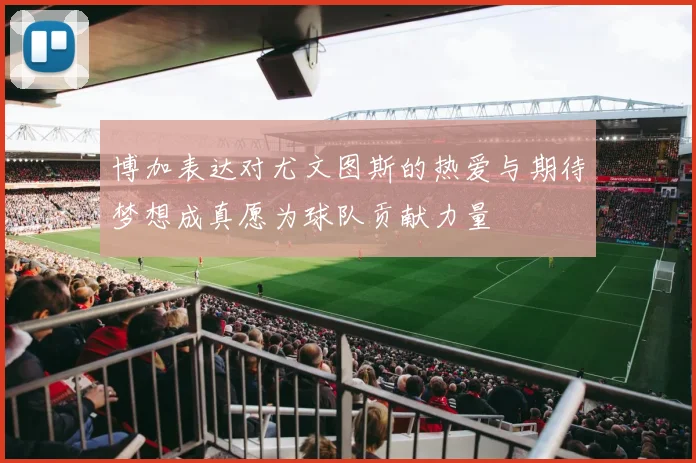 博加表达对尤文图斯的热爱与期待梦想成真愿为球队贡献力量
