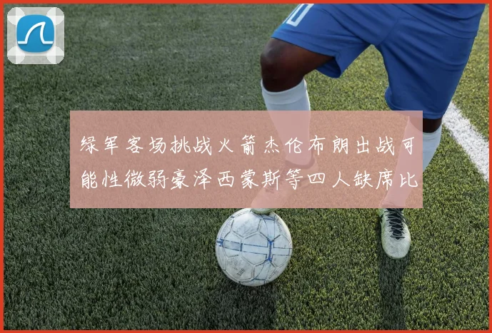 绿军客场挑战火箭杰伦布朗出战可能性微弱豪泽西蒙斯等四人缺席比赛