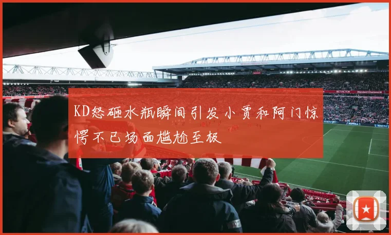 KD怒砸水瓶瞬间引发小贾和阿门惊愕不已场面尴尬至极