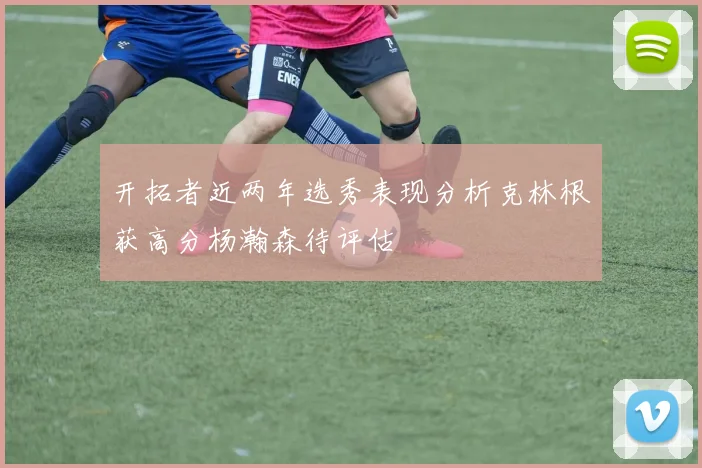 开拓者近两年选秀表现分析克林根获高分杨瀚森待评估