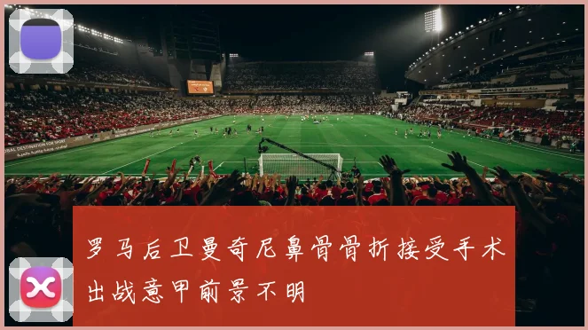 罗马后卫曼奇尼鼻骨骨折接受手术出战意甲前景不明